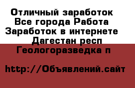 Отличный заработок - Все города Работа » Заработок в интернете   . Дагестан респ.,Геологоразведка п.